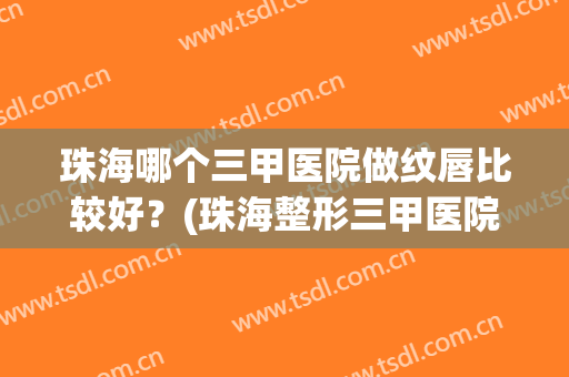 珠海哪个三甲医院做纹唇比较好？(珠海整形三甲医院有哪些)