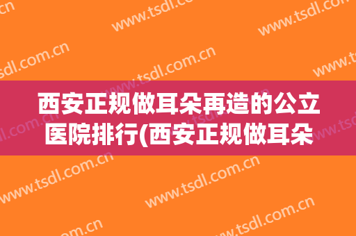 西安正规做耳朵再造的公立医院排行(西安正规做耳朵再造的公立医院排行表) 西安正规做耳朵再造的公立医院排行(西安正规做耳朵再造的公立医院排行表)