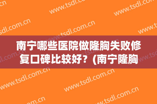 南宁哪些医院做隆胸失败修复口碑比较好?(南宁隆胸整形医院) 南宁哪些医院做隆胸失败修复口碑比较好?(南宁隆胸整形医院)