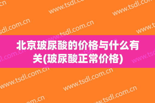 北京玻尿酸的价格与什么有关(玻尿酸正常价格)