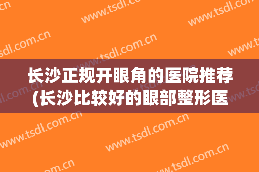 长沙正规开眼角的医院推荐(长沙比较好的眼部整形医院)