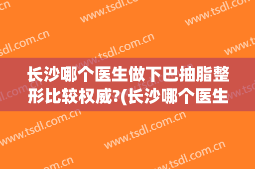 长沙哪个医生做下巴抽脂整形比较权威?(长沙哪个医生做下巴抽脂整形比较权威的)