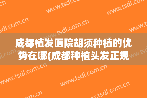成都植发医院胡须种植的优势在哪(成都种植头发正规医院)
