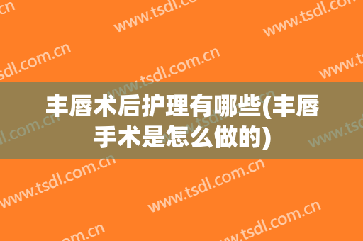 丰唇术后护理有哪些(丰唇手术是怎么做的)
