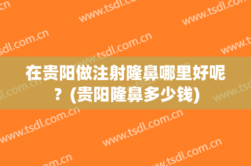 在贵阳做注射隆鼻哪里好呢？(贵阳隆鼻多少钱)