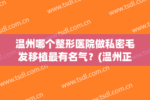 温州哪个整形医院做私密毛发移植最有名气？(温州正规有名气的整形医院)