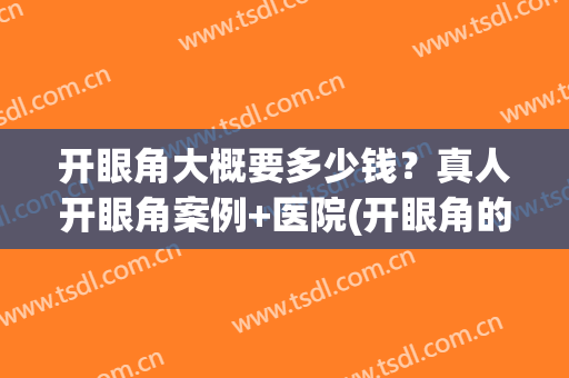 开眼角大概要多少钱？真人开眼角案例+医院(开眼角的多少钱)