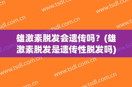 雄激素脱发会遗传吗？(雄激素脱发是遗传性脱发吗)