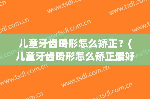 儿童牙齿畸形怎么矫正？(儿童牙齿畸形怎么矫正最好)