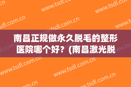 南昌正规做永久脱毛的整形医院哪个好？(南昌激光脱毛最好的医院)