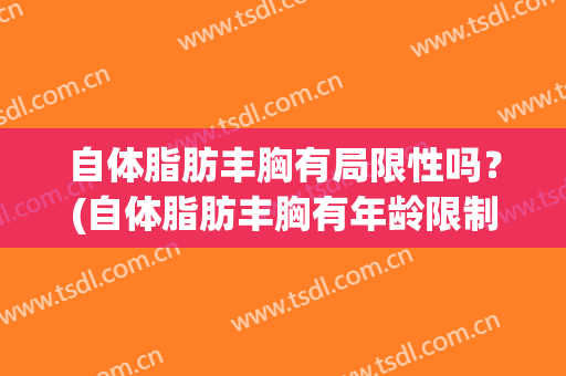 自体脂肪丰胸有局限性吗？(自体脂肪丰胸有年龄限制吗)