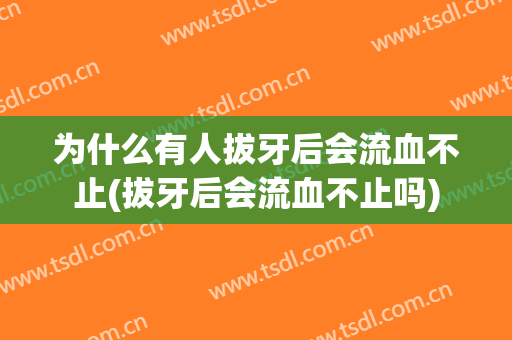 为什么有人拔牙后会流血不止(拔牙后会流血不止吗)