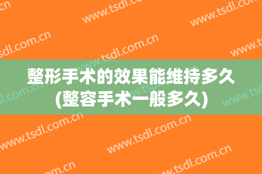 整形手术的效果能维持多久(整容手术一般多久)