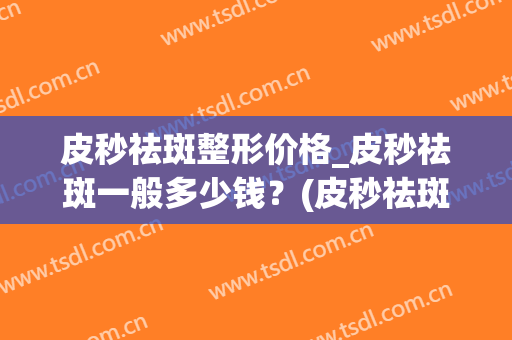 皮秒祛斑整形价格_皮秒祛斑一般多少钱？(皮秒祛斑大概要花多少钱)
