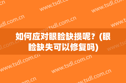 如何应对眼睑缺损呢？(眼睑缺失可以修复吗)