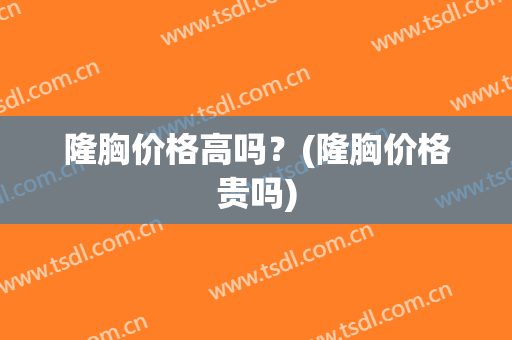 隆胸价格高吗？(隆胸价格贵吗)