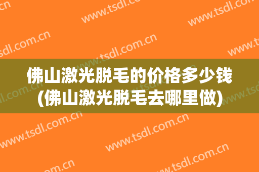 佛山激光脱毛的价格多少钱(佛山激光脱毛去哪里做)