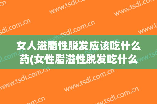 女人溢脂性脱发应该吃什么药(女性脂溢性脱发吃什么药物)