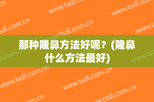 那种隆鼻方法好呢？(隆鼻什么方法最好)