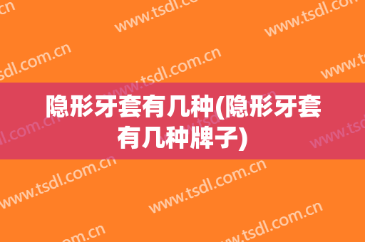 隐形牙套有几种(隐形牙套有几种牌子)