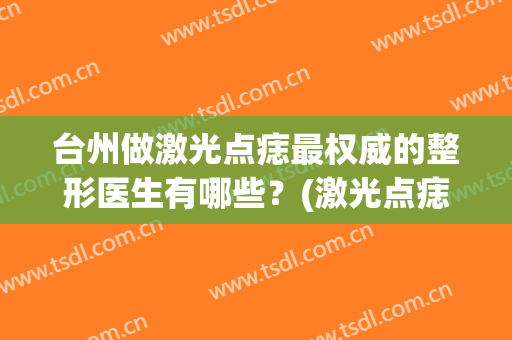 台州做激光点痣最权威的整形医生有哪些？(激光点痣有效果吗)