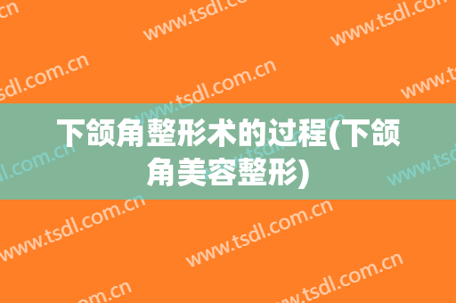 下颌角整形术的过程(下颌角美容整形)