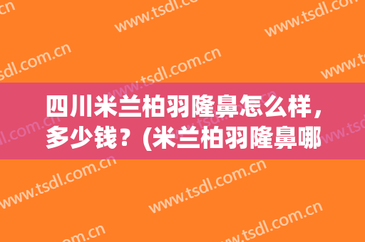 四川米兰柏羽隆鼻怎么样，多少钱？(米兰柏羽隆鼻哪个医生最好)