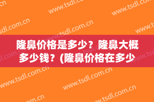 隆鼻价格是多少？隆鼻大概多少钱？(隆鼻价格在多少)