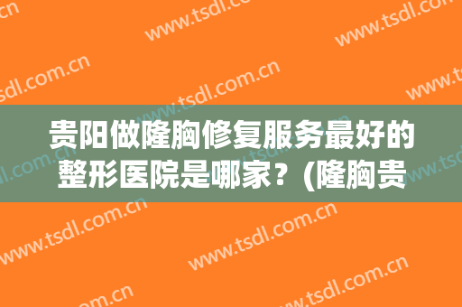 贵阳做隆胸修复服务最好的整形医院是哪家？(隆胸贵阳利美康整形医院)