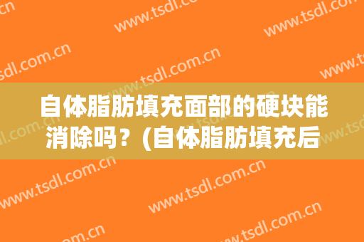 自体脂肪填充面部的硬块能消除吗？(自体脂肪填充后硬硬的)