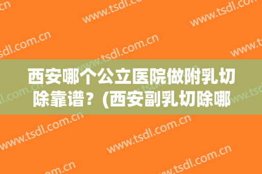 西安哪个公立医院做附乳切除靠谱？(西安副乳切除哪家医院好)