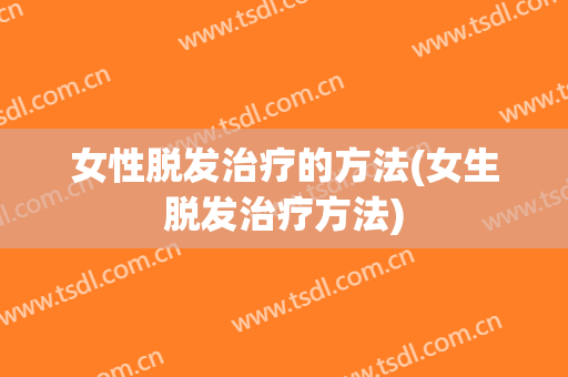 女性脱发治疗的方法(女生脱发治疗方法)