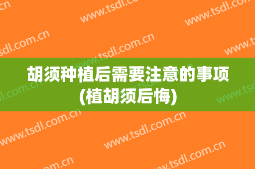 胡须种植后需要注意的事项(植胡须后悔)