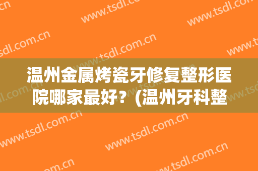 温州金属烤瓷牙修复整形医院哪家最好?(温州牙科整形医院最好的是哪里) 温州金属烤瓷牙修复整形医院哪家最好?(温州牙科整形医院最好的是哪里)