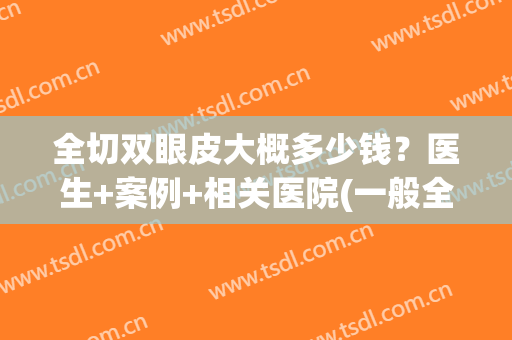 全切双眼皮大概多少钱？医生+案例+相关医院(一般全切双眼皮需要多钱)
