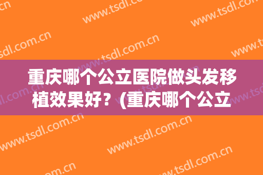 重庆哪个公立医院做头发移植效果好？(重庆哪个公立医院做头发移植效果好点)