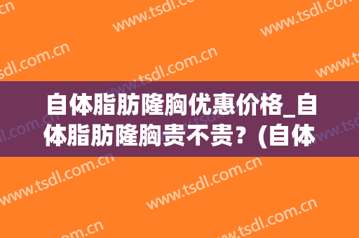 自体脂肪隆胸优惠价格_自体脂肪隆胸贵不贵？(自体脂肪隆胸一般要多少钱??谁可解决)