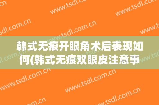 韩式无痕开眼角术后表现如何(韩式无痕双眼皮注意事项)