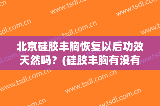 北京硅胶丰胸恢复以后功效天然吗？(硅胶丰胸有没有副作用)