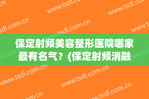 保定射频美容整形医院哪家最有名气？(保定射频消融术哪个医院好)
