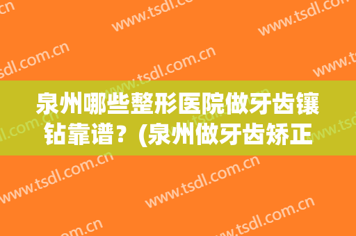 泉州哪些整形医院做牙齿镶钻靠谱？(泉州做牙齿矫正多少钱)