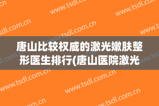唐山比较权威的激光嫩肤整形医生排行(唐山医院激光祛痘)