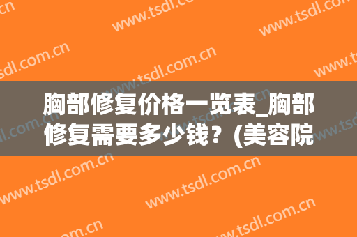 胸部修复价格一览表_胸部修复需要多少钱？(美容院胸部保养价格)