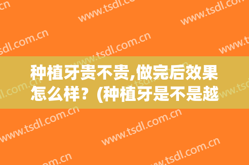 种植牙贵不贵,做完后效果怎么样？(种植牙是不是越贵越好)
