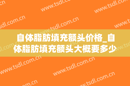自体脂肪填充额头价格_自体脂肪填充额头大概要多少费用？(自体脂肪填充额头多少钱能维持多久)