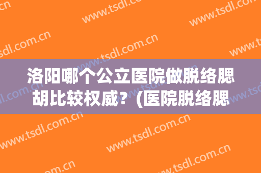 洛阳哪个公立医院做脱络腮胡比较权威？(医院脱络腮胡多少钱)