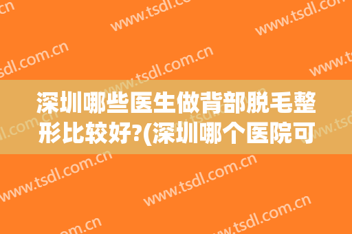 深圳哪些医生做背部脱毛整形比较好?(深圳哪个医院可以脱毛)