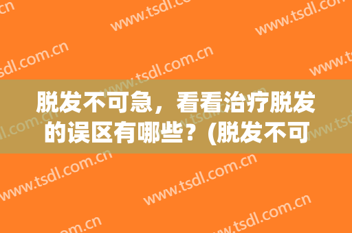 脱发不可急，看看治疗脱发的误区有哪些？(脱发不可急,看看治疗脱发的误区有哪些方法)