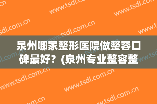 泉州哪家整形医院做整容口碑最好？(泉州专业整容整形医院)