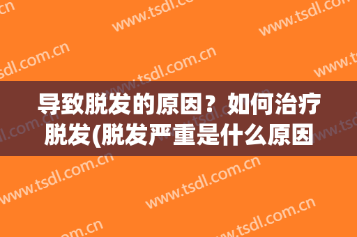 导致脱发的原因？如何治疗脱发(脱发严重是什么原因怎么改善)